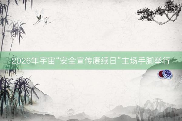 2026年宇宙“安全宣传赓续日”主场手脚举行