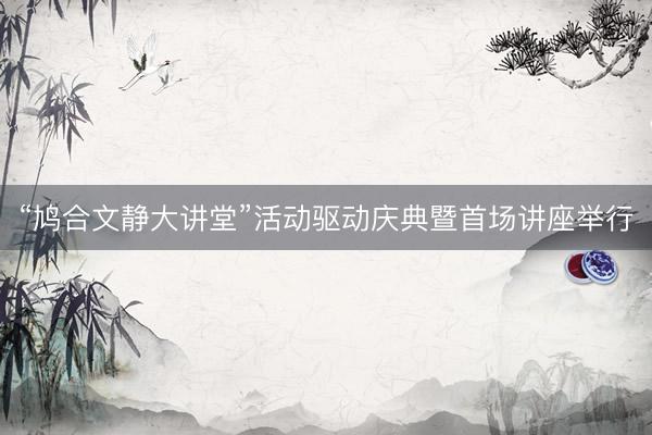 “鸠合文静大讲堂”活动驱动庆典暨首场讲座举行