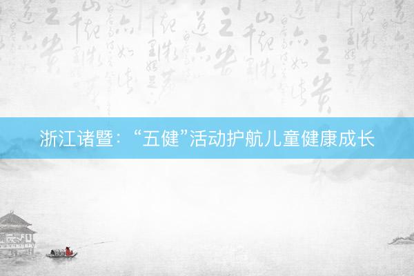 浙江诸暨：“五健”活动护航儿童健康成长