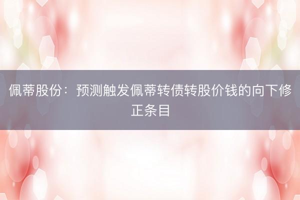佩蒂股份：预测触发佩蒂转债转股价钱的向下修正条目