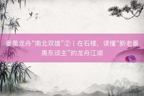 番禺龙舟“南北双雄”②｜在石楼，读懂“新老番禺东谈主”的龙舟江湖
