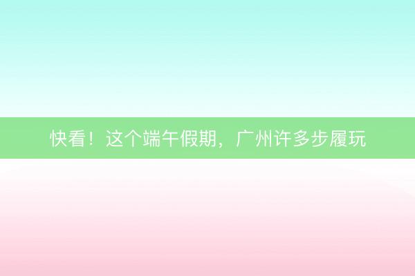 快看！这个端午假期，广州许多步履玩