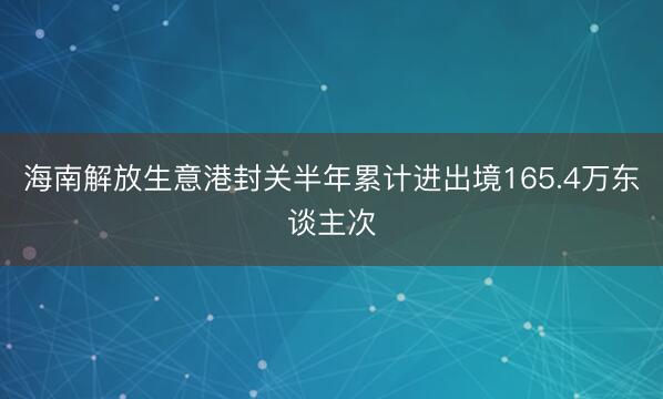 海南解放生意港封关半年累计进出境165.4万东谈主次