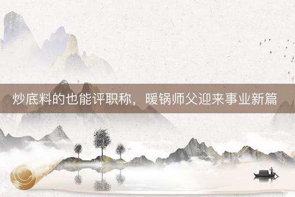 炒底料的也能评职称,暖锅师父迎来事业新篇