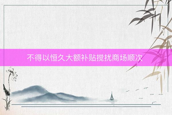 不得以恒久大额补贴搅扰商场顺次 