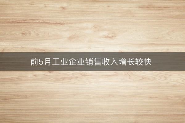 前5月工业企业销售收入增长较快 