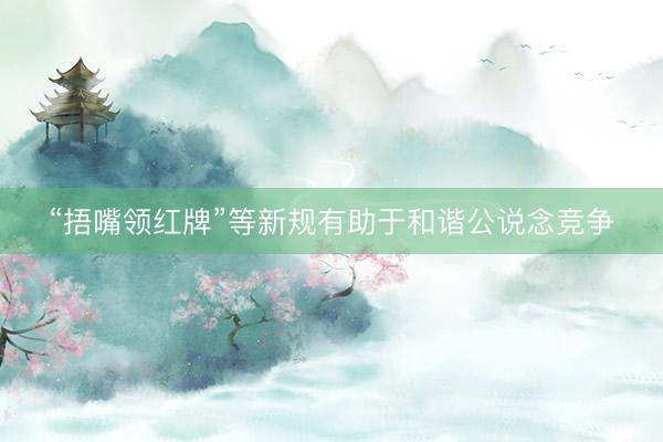 “捂嘴领红牌”等新规有助于和谐公说念竞争