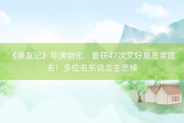 《诤友记》导演物化，曾获47次艾好意思奖提名！多位名东说念主悲悼
