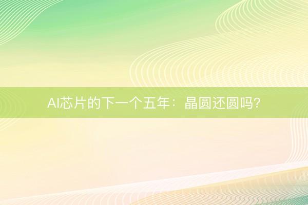 AI芯片的下一个五年：晶圆还圆吗？