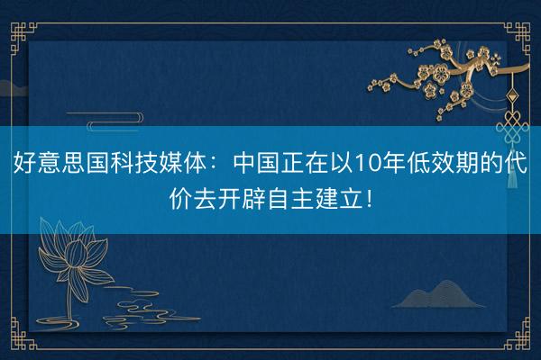 好意思国科技媒体:中国正在以10年低效期的代价去开辟自主建立!