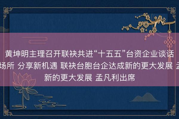 黄坤明主理召开联袂共进“十五五”台资企业谈话会 垄断新场所 分享新机遇 联袂台胞台企达成新的更大发展 孟凡利出席