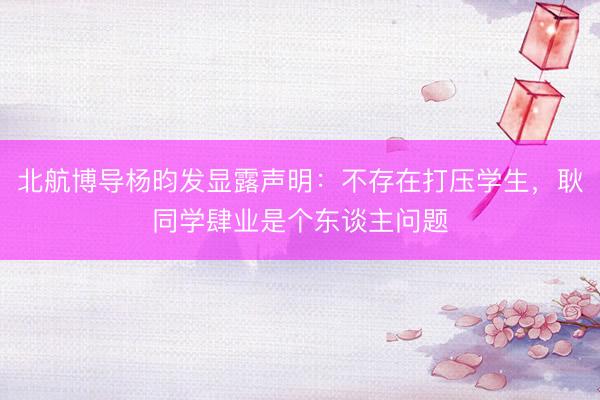 北航博导杨昀发显露声明：不存在打压学生，耿同学肆业是个东谈主问题