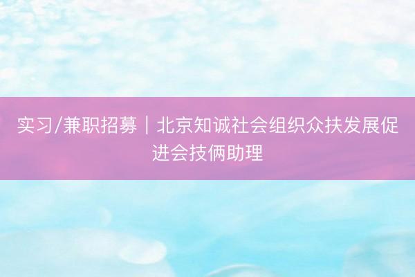 实习/兼职招募｜北京知诚社会组织众扶发展促进会技俩助理
