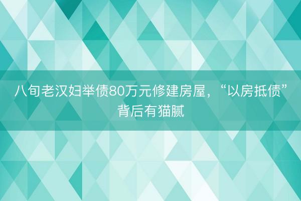 八旬老汉妇举债80万元修建房屋，“以房抵债”背后有猫腻